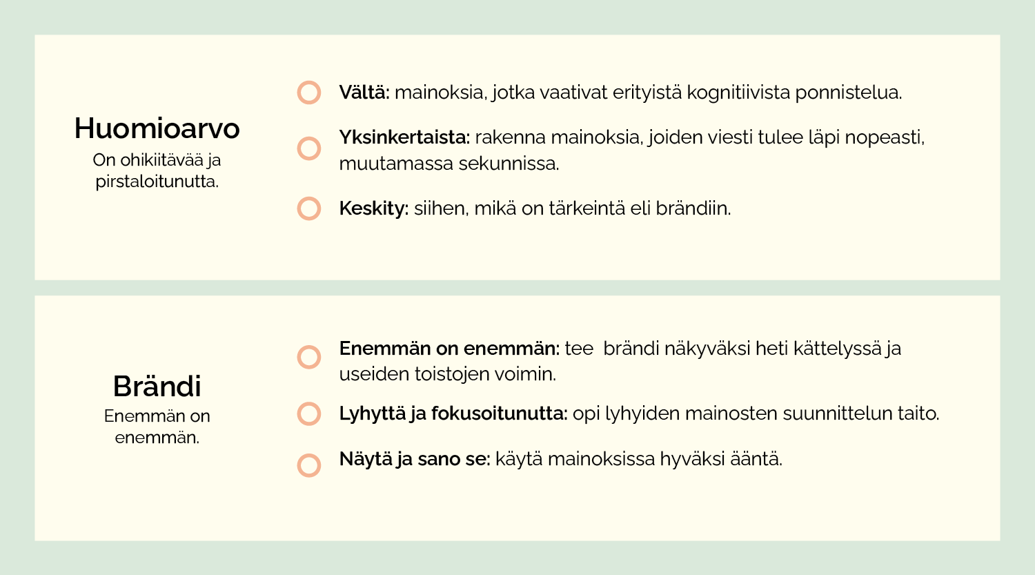 ✓ Vältä: mainoksia, jotka vaativat erityistä kognitiivista ponnistelua. ✓ Yksinkertaista: keskity viesteihin, jotka ihmiset ymmärtävät heti, muutamassa sekunnissa ✓ Keskity: siihen, mikä on tärkeintä eli brändiin. ✓ Enemmän on enemmän: tee  brändi näkyväksi heti kättelyssä ja useiden toistojen voimin. ✓ Lyhyttä ja fokusoitunutta: opi lyhyiden mainosten suunnittelun taito. ✓ Näytä ja sano se: käytä mainoksissa hyväksi ääntä. 